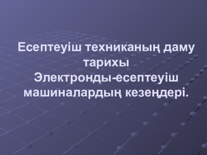 Есептеуіш техниканың даму тарихы Электронды-есептеуіш машиналардың кезеңдері.