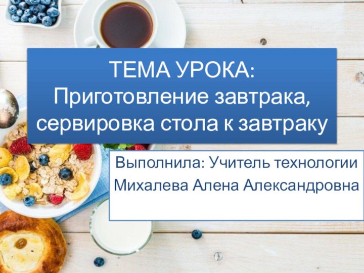 ТЕМА УРОКА: Приготовление завтрака, сервировка стола к завтракуВыполнила: Учитель технологииМихалева Алена Александровна