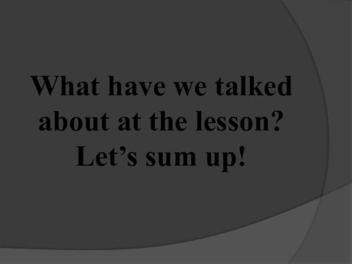 What have we talked about at the lesson?  Let’s sum up!