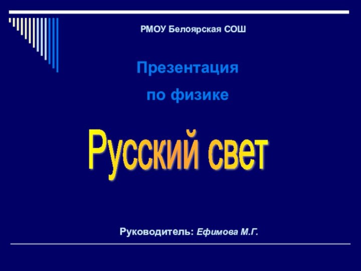 Русский светРМОУ Белоярская СОШПрезентация по физикеРуководитель: Ефимова М.Г.