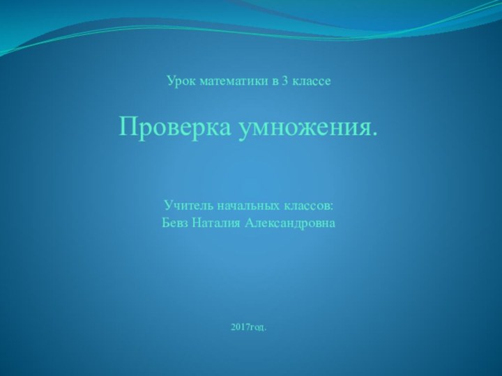 Урок математики в 3 классеПроверка умножения.Учитель начальных классов:Бевз Наталия Александровна2017год.