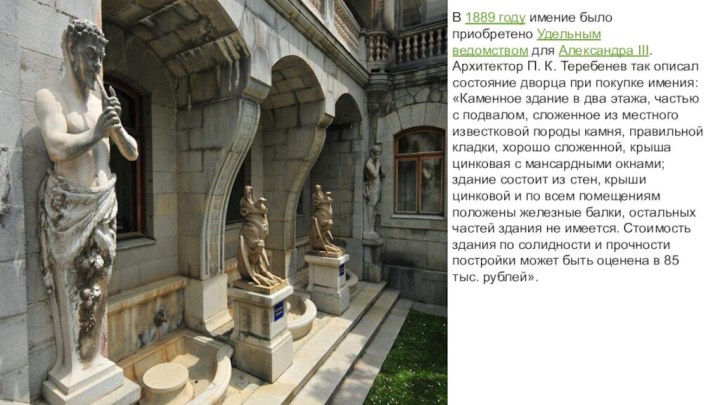 В 1889 году имение было приобретено Удельным ведомством для Александра III. Архитектор П. К. Теребенев так описал состояние дворца