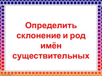 Презентация по русскому языку на тему Определить склонение и род имён существительных