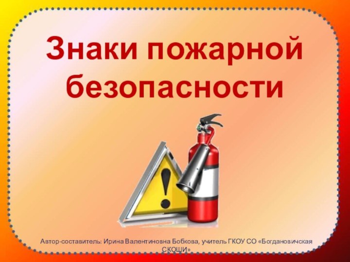 Знаки пожарной безопасностиАвтор-составитель: Ирина Валентиновна Бобкова, учитель ГКОУ СО «Богдановичская СКОШИ»