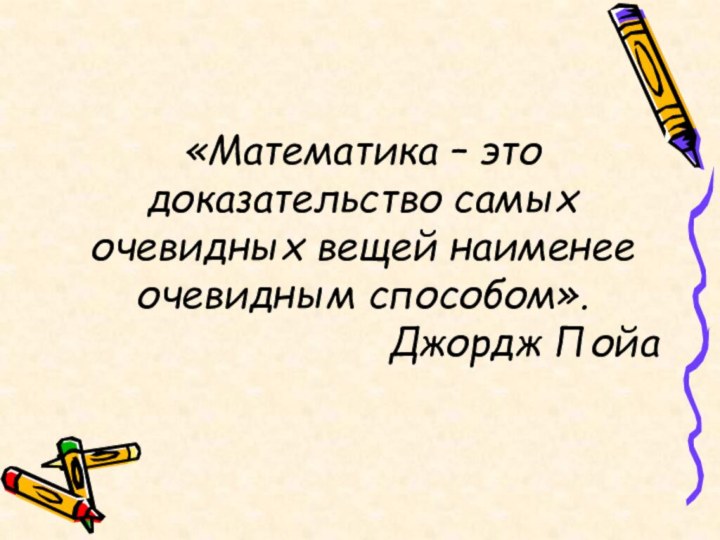 «Математика – это доказательство самых очевидных вещей наименее очевидным способом».Джордж Пойа