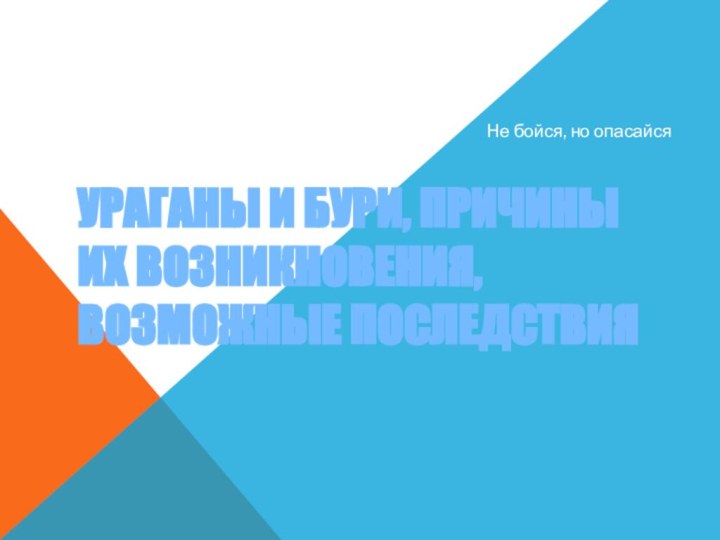 УРАГАНЫ И БУРИ, ПРИЧИНЫ ИХ ВОЗНИКНОВЕНИЯ, ВОЗМОЖНЫЕ ПОСЛЕДСТВИЯНе бойся, но опасайся