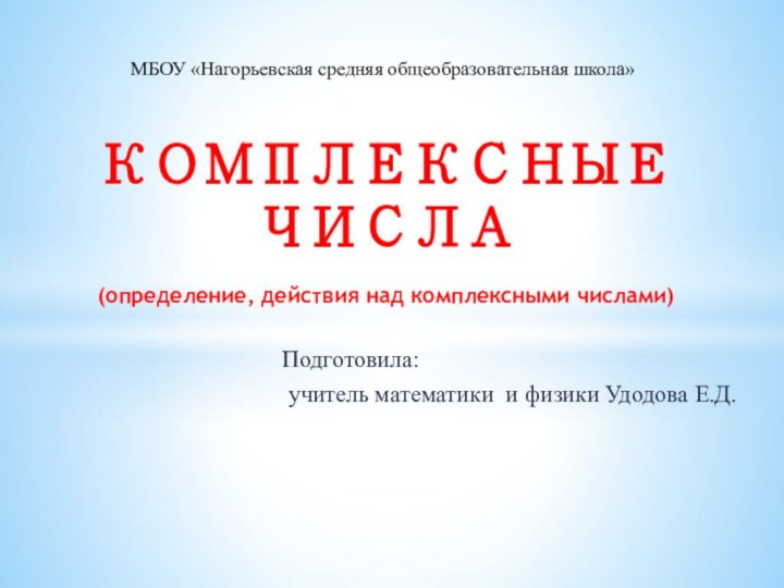 Подготовила: учитель математики и физики Удодова Е.Д.КОМПЛЕКСНЫЕ ЧИСЛА  (определение, действия над