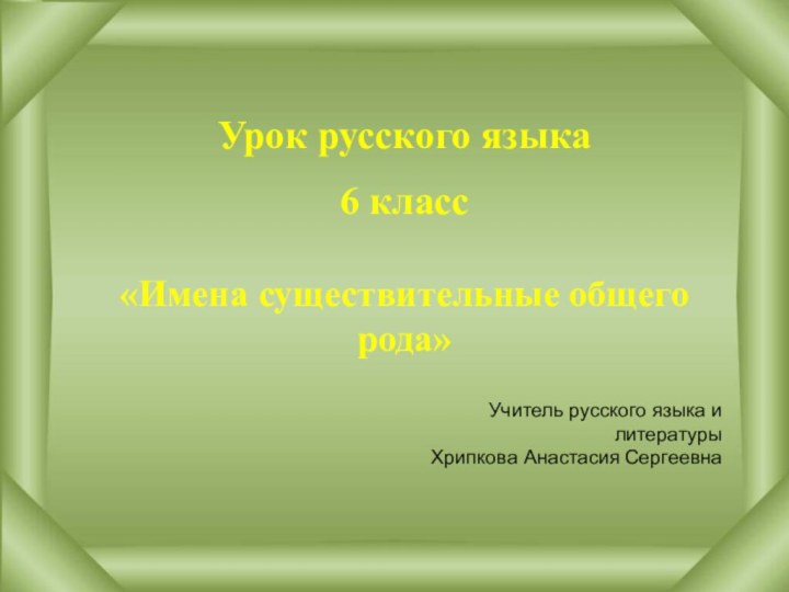 Урок русского языка 6 класс «Имена существительные общего рода»Учитель русского языка и литературыХрипкова Анастасия Сергеевна