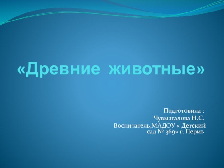 «Древние животные»Подготовила :Чувызгалова Н.С.Воспитатель,МАДОУ « Детский сад № 369» г. Пермь