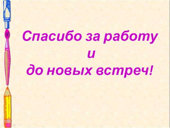 Спасибо за работу  и  до новых встреч!