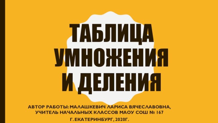 Таблица  умножения  и деленияАвтор работы: Малашкевич Лариса Вячеславовна, учитель начальных