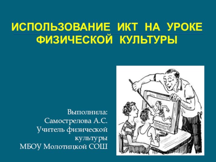 ИСПОЛЬЗОВАНИЕ ИКТ НА УРОКЕ ФИЗИЧЕСКОЙ КУЛЬТУРЫВыполнила:Самострелова А.С.Учитель физической культуры МБОУ Молотицкой СОШ