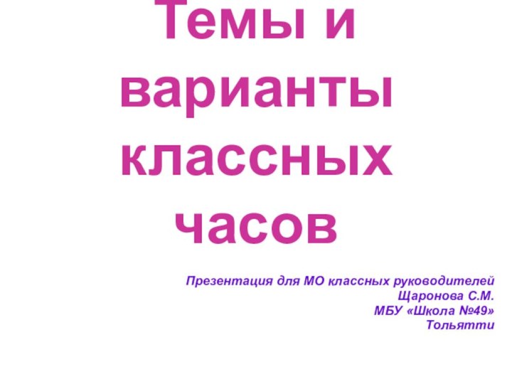 Темы и варианты классных часовПрезентация для МО классных руководителейЩаронова С.М.МБУ «Школа №49»Тольятти