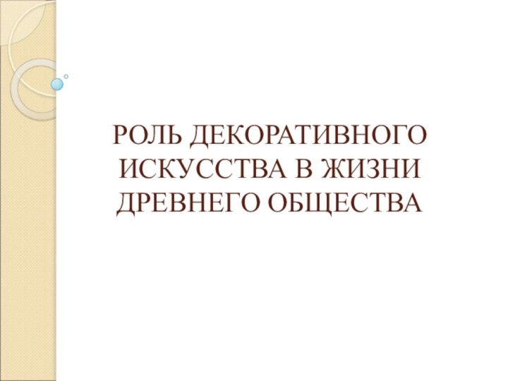 РОЛЬ ДЕКОРАТИВНОГО ИСКУССТВА В ЖИЗНИ ДРЕВНЕГО ОБЩЕСТВА