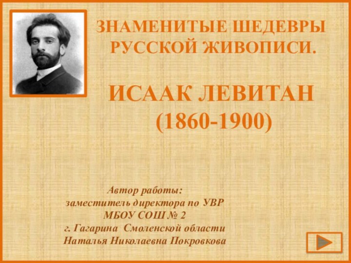 Знаменитые шедевры русской живописи.Исаак Левитан (1860-1900)Автор работы: заместитель директора по УВРМБОУ СОШ №