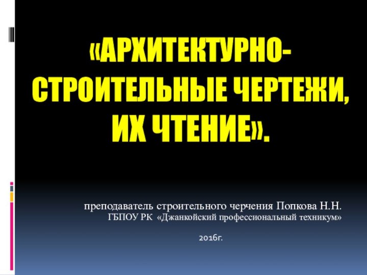 «Архитектурно-строительные чертежи, их чтение». преподаватель строительного черчения Попкова Н.Н.ГБПОУ РК «Джанкойский профессиональный техникум» 2016г.