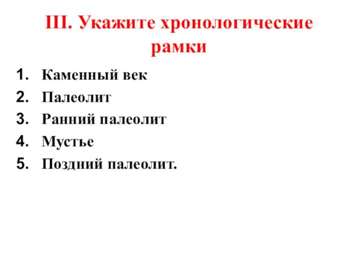 III. Укажите хронологические рамкиКаменный векПалеолитРанний палеолитМустьеПоздний палеолит.