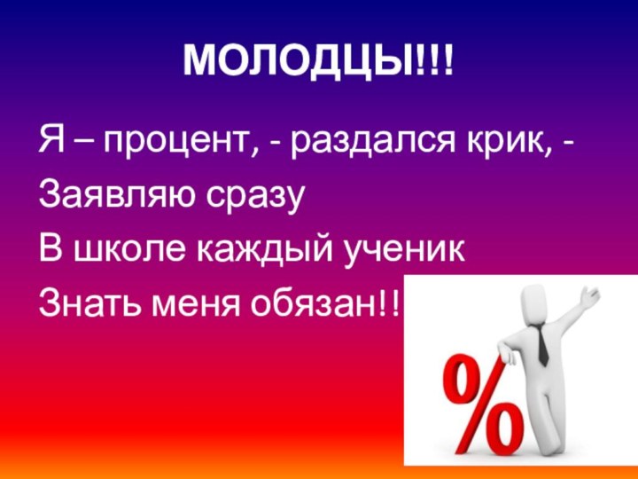 МОЛОДЦЫ!!!Я – процент, - раздался крик, -Заявляю сразуВ школе каждый ученикЗнать меня обязан!!