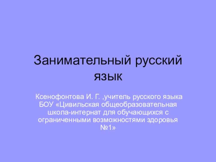 Занимательный русский языкКсенофонтова И. Г. ,учитель русского языка БОУ «Цивильская общеобразовательная школа-интернат