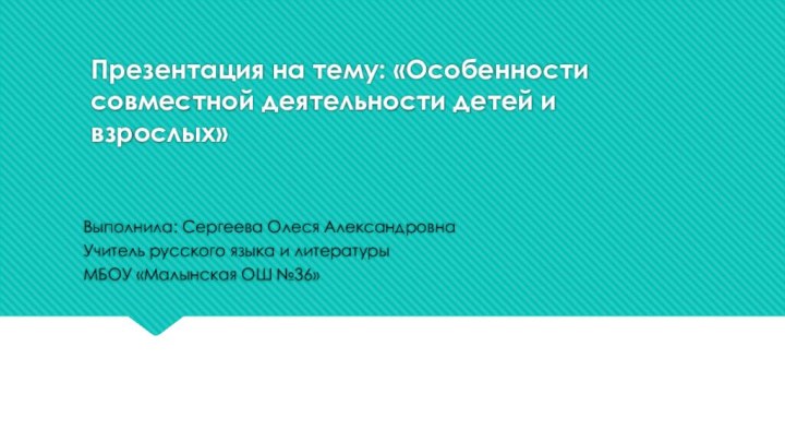 Презентация на тему: «Особенности совместной деятельности детей и взрослых»Выполнила: Сергеева Олеся АлександровнаУчитель