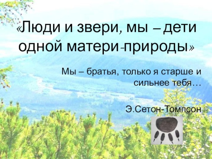 «Люди и звери, мы – дети одной матери-природы»			Мы – братья, только я старше и сильнее тебя…Э.Сетон-Томпсон