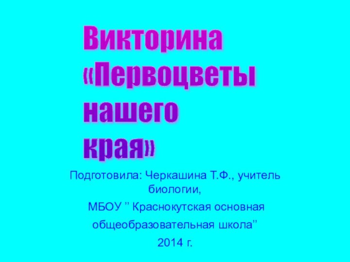 Подготовила: Черкашина Т.Ф., учитель биологии, МБОУ ’’ Краснокутская основнаяобщеобразовательная школа’’2014 г.Викторина  «Первоцветы нашего края»