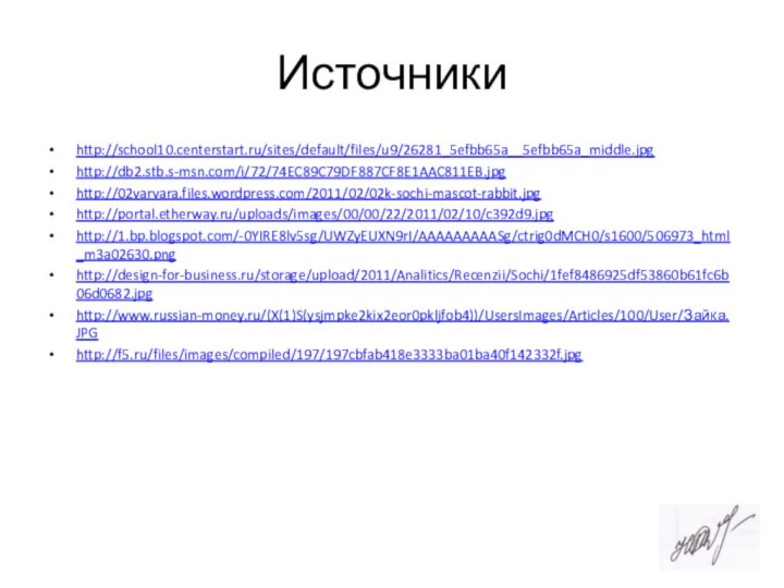 Источникиhttp://school10.centerstart.ru/sites/default/files/u9/26281_5efbb65a__5efbb65a_middle.jpghttp://db2.stb.s-msn.com/i/72/74EC89C79DF887CF8E1AAC811EB.jpghttp://02varvara.files.wordpress.com/2011/02/02k-sochi-mascot-rabbit.jpghttp://portal.etherway.ru/uploads/images/00/00/22/2011/02/10/c392d9.jpghttp://1.bp.blogspot.com/-0YIRE8lv5sg/UWZyEUXN9rI/AAAAAAAAASg/ctrig0dMCH0/s1600/506973_html_m3a02630.pnghttp://design-for-business.ru/storage/upload/2011/Analitics/Recenzii/Sochi/1fef8486925df53860b61fc6b06d0682.jpghttp://www.russian-money.ru/(X(1)S(ysjmpke2kix2eor0pkljfob4))/UsersImages/Articles/100/User/Зайка.JPGhttp://f5.ru/files/images/compiled/197/197cbfab418e3333ba01ba40f142332f.jpg