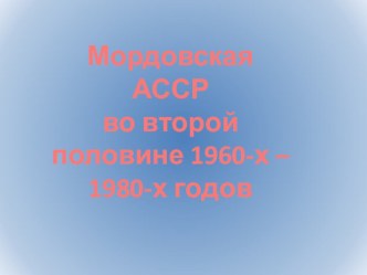 Презентация по ИКМК по теме Мордовская АССР во второй половине 1960- 1980 годах