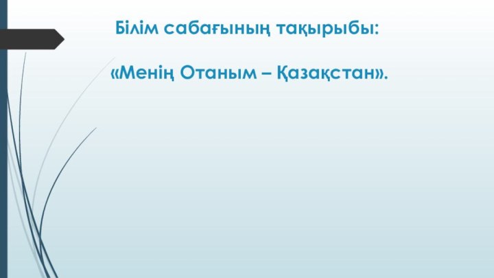 Білім сабағының тақырыбы:   «Менің Отаным – Қазақстан».