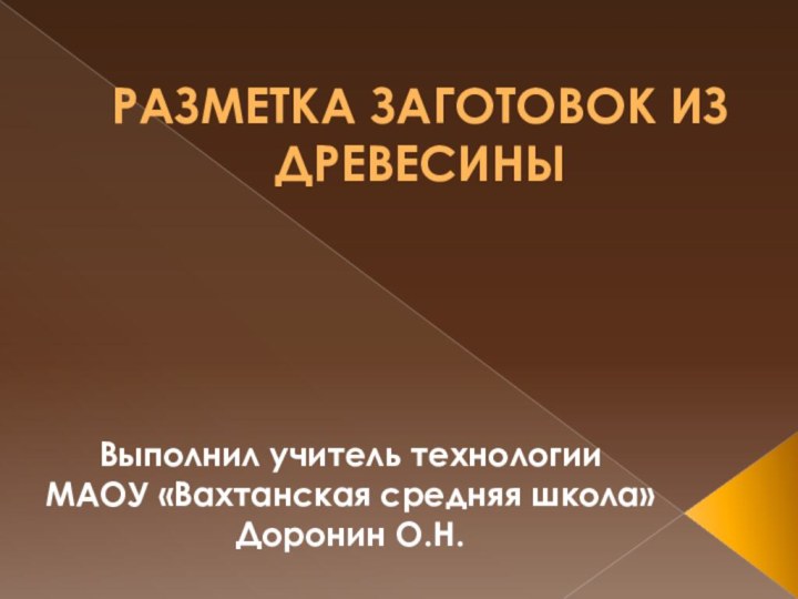 РАЗМЕТКА ЗАГОТОВОК ИЗ ДРЕВЕСИНЫВыполнил учитель технологии МАОУ «Вахтанская средняя школа»Доронин О.Н.