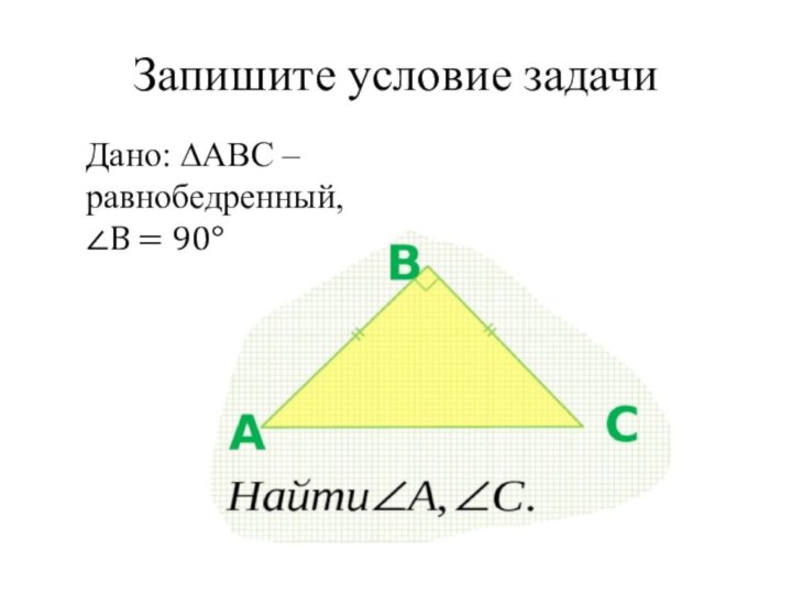 Запишите условие задачиДано: ∆АВС – равнобедренный, ∠В = 90°