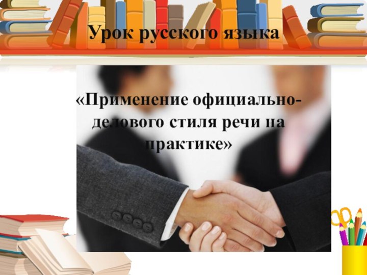 Урок русского языка «Применение официально-делового стиля речи на практике»
