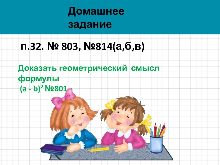 п.32. № 803, №814(а,б,в)Доказать геометрический смысл формулы (a - b)2 №801.Домашнее задание