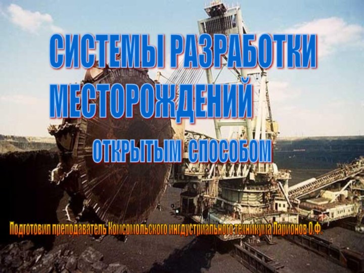 СИСТЕМЫ РАЗРАБОТКИ  МЕСТОРОЖДЕНИЙОТКРЫТЫМ СПОСОБОМПодготовил преподаватель Комсомольского ингдустриального техникума Ларионов О.Ф.