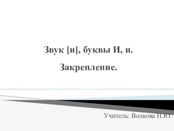 Звук [и], буквы И, и. Закрепление.Учитель: Волкова Н.Ю.