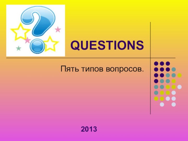 QUESTIONS   2013Пять типов вопросов.