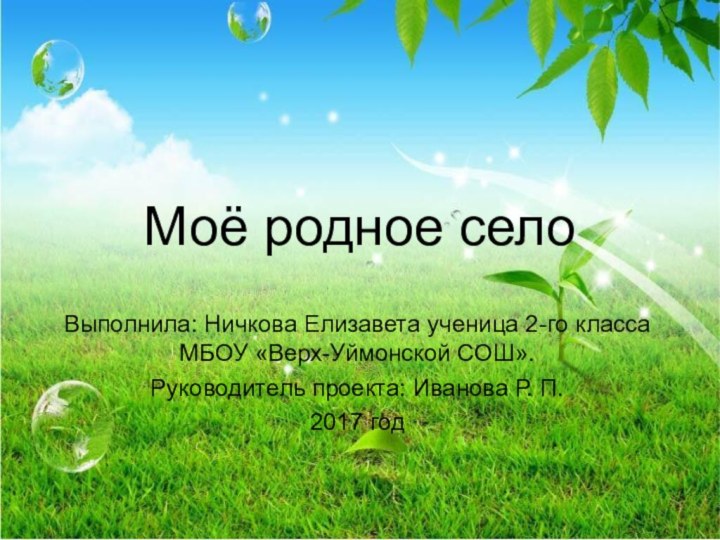 Моё родное селоВыполнила: Ничкова Елизавета ученица 2-го класса МБОУ «Верх-Уймонской СОШ».Руководитель проекта: Иванова Р. П.2017 год