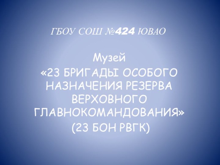 ГБОУ СОШ №424 ЮВАОМузей «23 БРИГАДЫ ОСОБОГО НАЗНАЧЕНИЯ РЕЗЕРВА ВЕРХОВНОГО ГЛАВНОКОМАНДОВАНИЯ» (23 БОН РВГК)