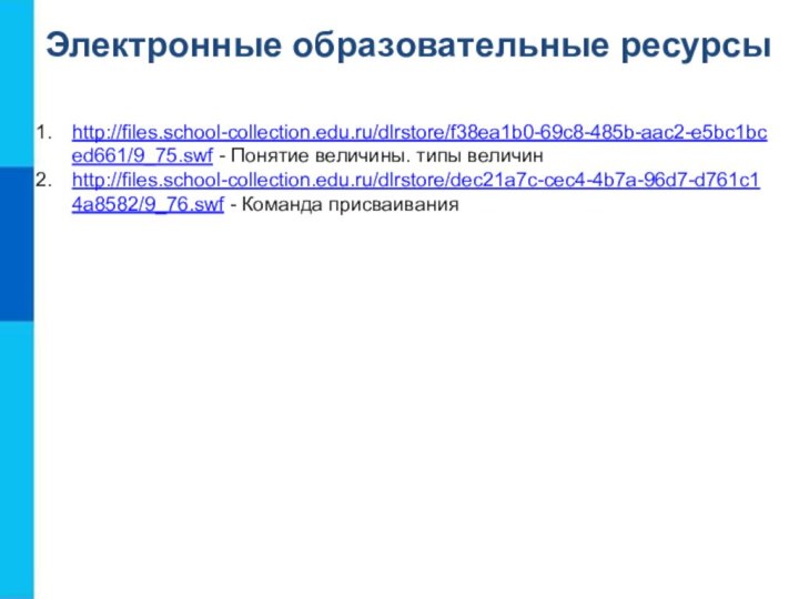 Электронные образовательные ресурсыhttp://files.school-collection.edu.ru/dlrstore/f38ea1b0-69c8-485b-aac2-e5bc1bced661/9_75.swf - Понятие величины. типы величинhttp://files.school-collection.edu.ru/dlrstore/dec21a7c-cec4-4b7a-96d7-d761c14a8582/9_76.swf - Команда присваивания