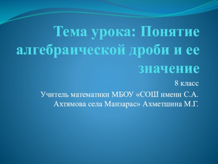 Тема урока: Понятие алгебраической дроби и ее значение8 классУчитель математики МБОУ «СОШ