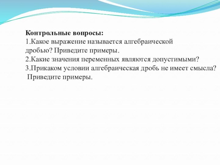 Контрольные вопросы:1.Какое выражение называется алгебраическойдробью? Приведите примеры.2.Какие значения переменных являются допустимыми?3.Прикаком условии