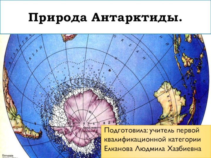 Природа Антарктиды. Подготовила: учитель первой квалификационной категории Елканова Людмила Хазбиевна