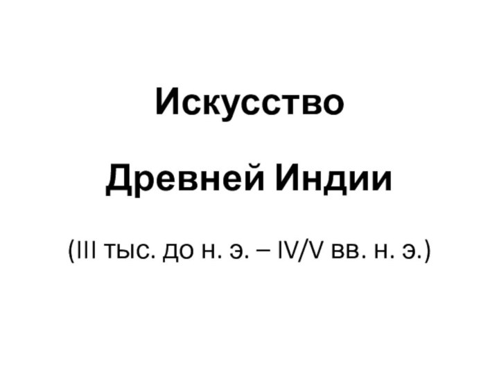 ИскусствоДревней Индии(III тыс. до н. э. – IV/V вв. н. э.)