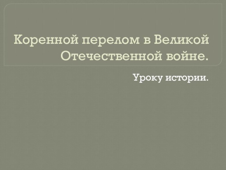 Коренной перелом в Великой Отечественной войне.Уроку истории.