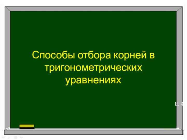 Способы отбора корней в тригонометрических уравненияхЕ. Ф.