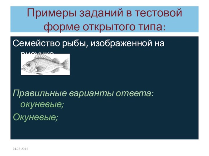 Примеры заданий в тестовой форме открытого типа:Семейство рыбы, изображенной на рисункеПравильные варианты ответа: окуневые;Окуневые;