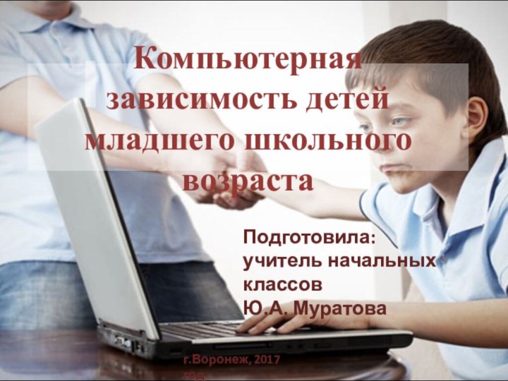 Компьютерная зависимость детей младшего школьного возрастаПодготовила: учитель начальных классов Ю.А. Муратоваг.Воронеж, 2017 год