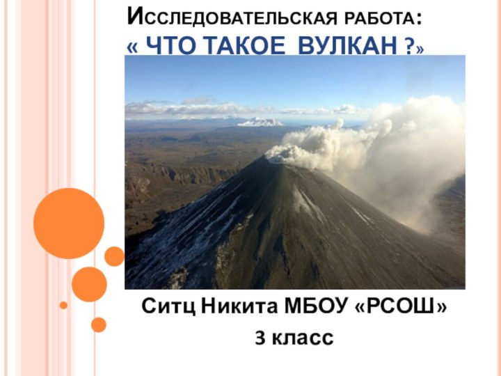 Исследовательская работа:     « ЧТО ТАКОЕ ВУЛКАН ?» Ситц Никита МБОУ «РСОШ»3 класс