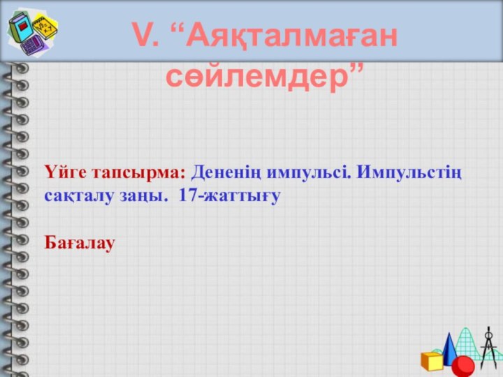 V. “Аяқталмаған сөйлемдер”Үйге тапсырма: Дененің импульсі. Импульстің сақталу заңы. 17-жаттығуБағалау