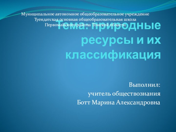 Тема: природные ресурсы и их классификацияВыполнил: учитель обществознанияБотт Марина АлександровнаМуниципальное автономное общеобразовательное